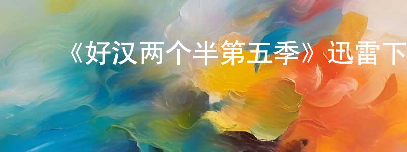 ﻿陈富江发布﻿《好汉两个半第五季》迅雷下载/在线观看-都市情感-美剧天堂